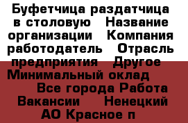 Буфетчица-раздатчица в столовую › Название организации ­ Компания-работодатель › Отрасль предприятия ­ Другое › Минимальный оклад ­ 17 000 - Все города Работа » Вакансии   . Ненецкий АО,Красное п.